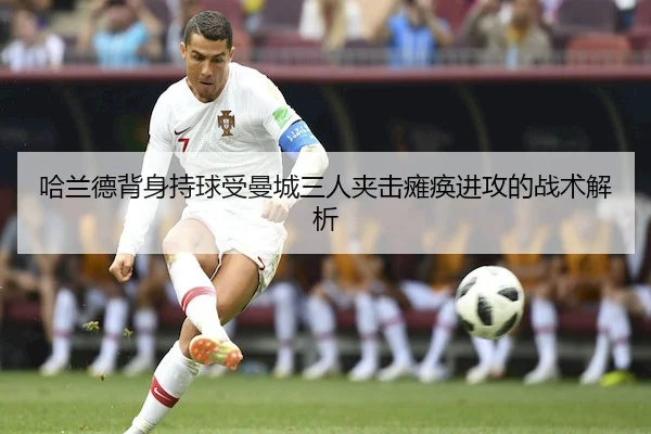 哈兰德背身持球受曼城三人夹击瘫痪进攻的战术解析
